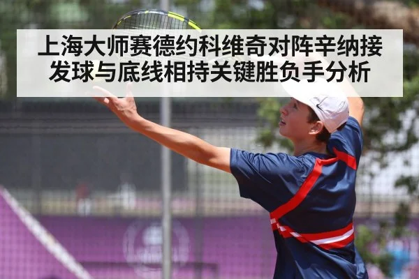 上海大师赛德约科维奇对阵辛纳接发球与底线相持关键胜负手分析(c7c7)